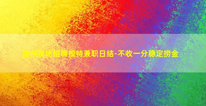 徐州夜场招聘模特兼职日结-不收一分稳定捞金