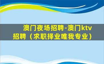 澳门夜场招聘-澳门ktv招聘（求职择业唯我专业）